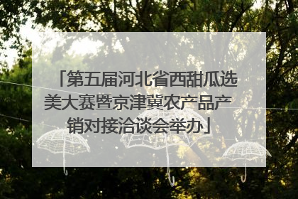 第五届河北省西甜瓜选美大赛暨京津冀农产品产销对接洽谈会举办