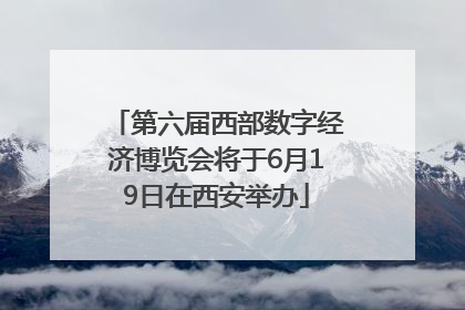 第六届西部数字经济博览会将于6月19日在西安举办