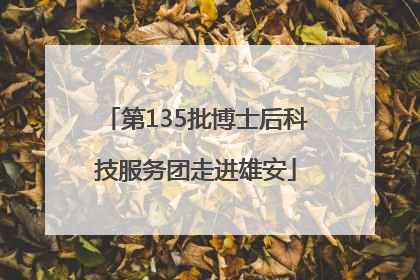 第135批博士后科技服务团走进雄安