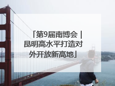 第9届南博会｜昆明高水平打造对外开放新高地