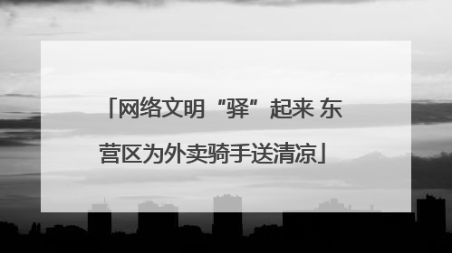网络文明“驿”起来 东营区为外卖骑手送清凉