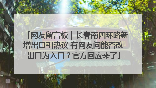 网友留言板｜长春南四环路新增出口引热议 有网友问能否改出口为入口？官方回应来了