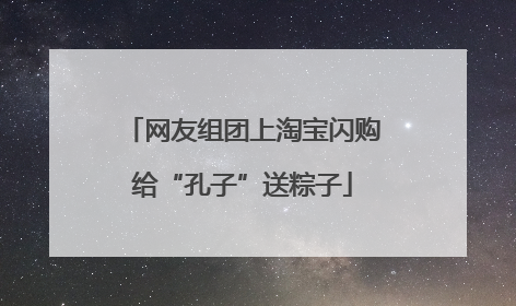 网友组团上淘宝闪购给“孔子”送粽子