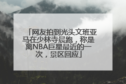 网友拍到光头文班亚马在少林寺晨跑，称是离NBA巨星最近的一次，景区回应