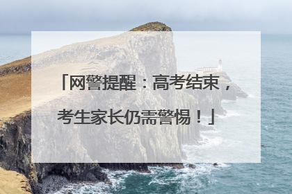 网警提醒：高考结束，考生家长仍需警惕！