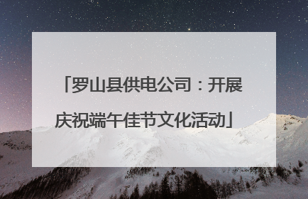 罗山县供电公司：开展庆祝端午佳节文化活动