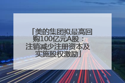 美的集团拟最高回购100亿元A股：注销减少注册资本及实施股权激励