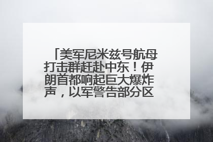 美军尼米兹号航母打击群赶赴中东！伊朗首都响起巨大爆炸声，以军警告部分区域民众紧急撤离