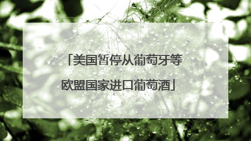 美国暂停从葡萄牙等欧盟国家进口葡萄酒