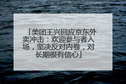 美团王兴回应京东外卖冲击：欢迎参与者入场，坚决反对内卷，对长期很有信心