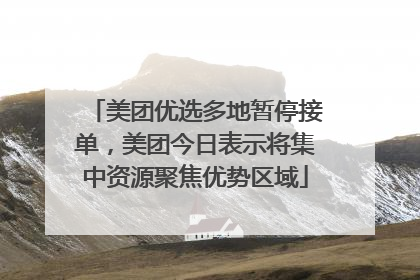 美团优选多地暂停接单，美团今日表示将集中资源聚焦优势区域