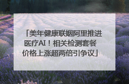 美年健康联姻阿里推进医疗AI！相关检测套餐价格上涨超两倍引争议