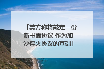 美方称将敲定一份新书面协议 作为加沙停火协议的基础