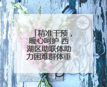 精准干预，暖心呵护 西湖区助联体助力困难群体重塑生命力量