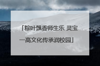 粽叶飘香师生乐 灵宝一高文化传承润校园