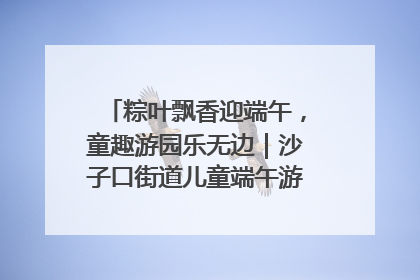 粽叶飘香迎端午，童趣游园乐无边｜沙子口街道儿童端午游园活动圆满落幕