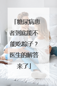 糖尿病患者到底能不能吃粽子？医生的解答来了