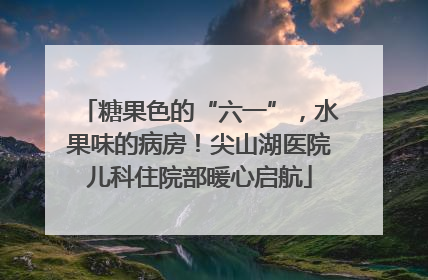糖果色的“六一”，水果味的病房！尖山湖医院儿科住院部暖心启航
