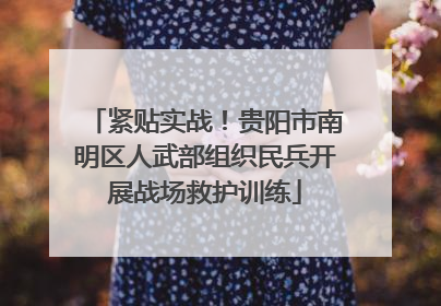 紧贴实战！贵阳市南明区人武部组织民兵开展战场救护训练