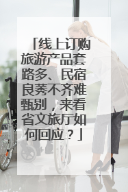 线上订购旅游产品套路多、民宿良莠不齐难甄别，来看省文旅厅如何回应？