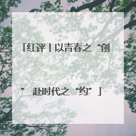 红评丨以青春之“创” 赴时代之“约”