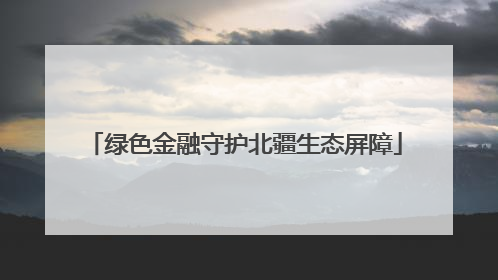 绿色金融守护北疆生态屏障