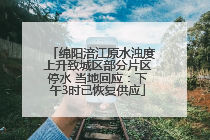 绵阳涪江原水浊度上升致城区部分片区停水 当地回应：下午3时已恢复供应