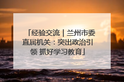 经验交流｜兰州市委直属机关：突出政治引领 抓好学习教育