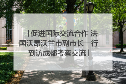 促进国际交流合作 法国沃昂沃兰市副市长一行到访成都考察交流