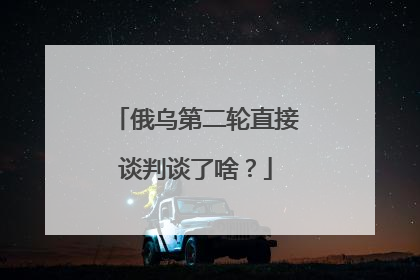 俄乌第二轮直接谈判谈了啥？