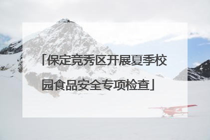 保定竞秀区开展夏季校园食品安全专项检查