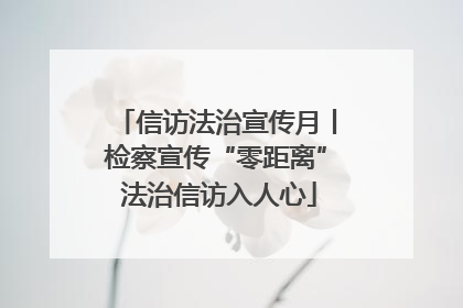 信访法治宣传月丨检察宣传“零距离” 法治信访入人心