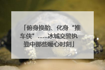 俯身换胎、化身“推车侠”……冰城交警执勤中那些暖心时刻