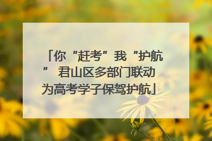 你“赶考”我“护航” 君山区多部门联动为高考学子保驾护航