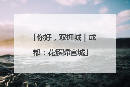 你好，双拥城｜成都：花簇锦官城