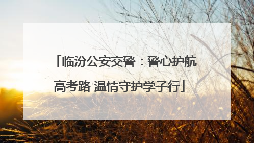 临汾公安交警：警心护航高考路 温情守护学子行