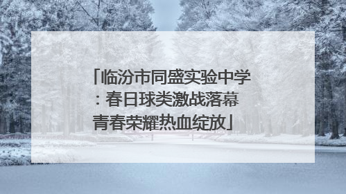 临汾市同盛实验中学：春日球类激战落幕 青春荣耀热血绽放