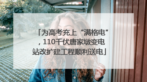 为高考充上“满格电”，110千伏唐家墩变电站改扩建工程顺利送电