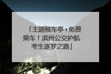 主题候车亭+免费乘车！滨州公交护航考生逐梦之路