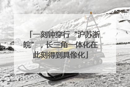 一刻钟穿行“沪苏浙皖”，长三角一体化在此刻得到具像化