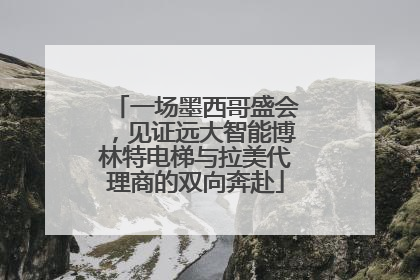 一场墨西哥盛会，见证远大智能博林特电梯与拉美代理商的双向奔赴