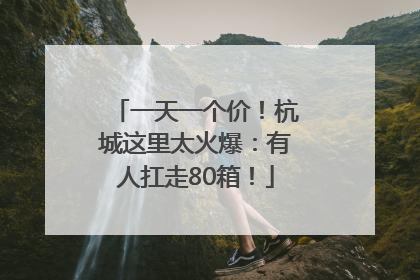 一天一个价！杭城这里太火爆：有人扛走80箱！