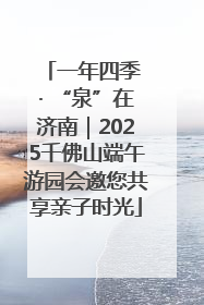 一年四季 · “泉”在济南｜2025千佛山端午游园会邀您共享亲子时光