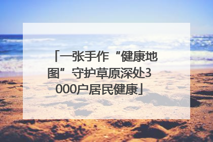 一张手作“健康地图”守护草原深处3000户居民健康