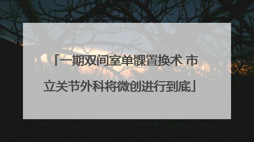 一期双间室单髁置换术 市立关节外科将微创进行到底