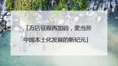 万店征程再加码，麦当劳中国本土化发展的新纪元