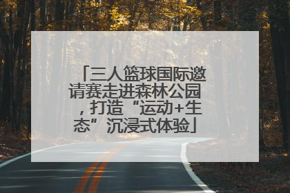 三人篮球国际邀请赛走进森林公园，打造“运动+生态”沉浸式体验