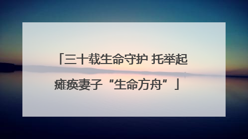 三十载生命守护 托举起瘫痪妻子“生命方舟”