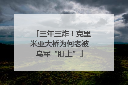 三年三炸！克里米亚大桥为何老被乌军“盯上”