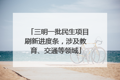 三明一批民生项目刷新进度条，涉及教育、交通等领域
